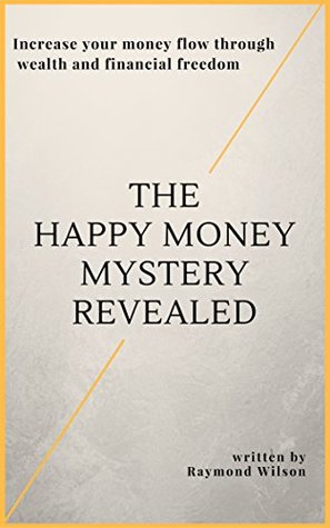 Read online The happy money mystery revealed: Increase your money flow through wealth and financial freedom - Raymond Wilson file in PDF