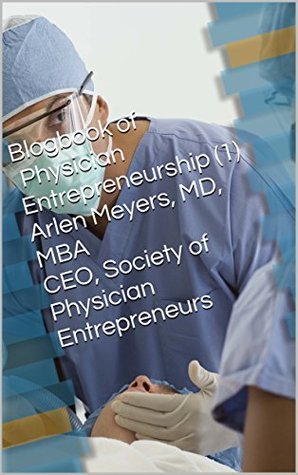 Read online Blogbook of Physician Entrepreneurship (1) Arlen Meyers, MD, MBA CEO, Society of Physician Entrepreneurs - Arlen Meyers | PDF