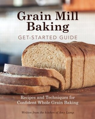 Read online Grain Mill Baking Get-Started Guide: Recipes and Techniques for Confident Whole Grain Baking - Amy Lamp file in ePub