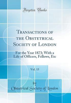 Read Transactions of the Obstetrical Society of London, Vol. 15: For the Year 1873; With a Life of Officers, Fellows, Etc (Classic Reprint) - Obstetrical Society of London | ePub