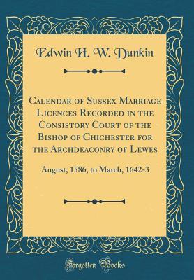 Download Calendar of Sussex Marriage Licences Recorded in the Consistory Court of the Bishop of Chichester for the Archdeaconry of Lewes: August, 1586, to March, 1642-3 (Classic Reprint) - Edwin H W Dunkin | ePub