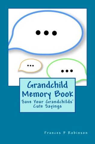 Read online Grandchild Memory Book: Save your Grandchild's cute and memorable sayings in the Grandchild Memory Book. You'll look back on these quotes many times thru the years. Easy to carry size. - Frances P. Robinson file in PDF