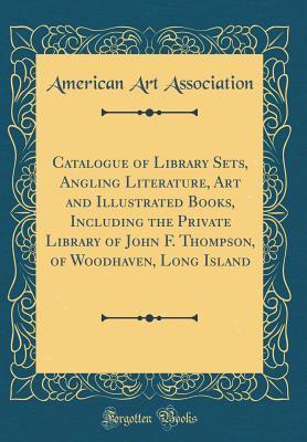 Download Catalogue of Library Sets, Angling Literature, Art and Illustrated Books, Including the Private Library of John F. Thompson, of Woodhaven, Long Island (Classic Reprint) - American Art Association file in PDF
