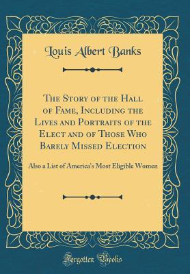Read online The Story of the Hall of Fame, Including the Lives and Portraits of the Elect and of Those Who Barely Missed Election: Also a List of America's Most Eligible Women (Classic Reprint) - Louis Albert Banks | PDF
