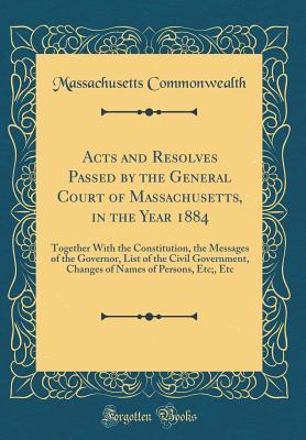 Read Acts and Resolves Passed by the General Court of Massachusetts, in the Year 1884: Together With the Constitution, the Messages of the Governor, List of the Civil Government, Changes of Names of Persons, Etc;, Etc (Classic Reprint) - Massachusetts Commonwealth | PDF