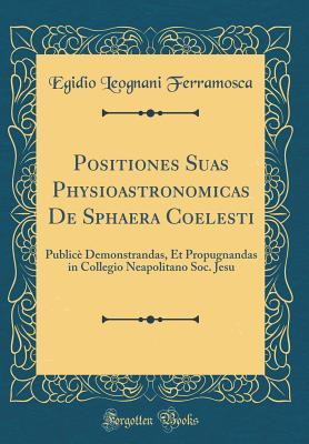 Download Positiones Suas Physioastronomicas de Sphaera Coelesti: Public� Demonstrandas, Et Propugnandas in Collegio Neapolitano Soc. Jesu (Classic Reprint) - Egidio Leognani Ferramosca | ePub