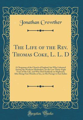 Download The Life of the Rev. Thomas Coke, L. L. D: A Clergyman of the Church of England, But Who Laboured Among the Wesleyan Methodists, for the Last Thirty-Eight Years of His Life, and Who Died Suddenly on Shipboard, After Being Four Months at Sea, on His Passag - Jonathan Crowther | PDF