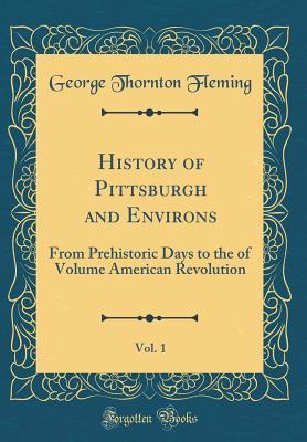 Read online History of Pittsburgh and Environs, Vol. 1: From Prehistoric Days to the of Volume American Revolution (Classic Reprint) - George Thornton Fleming | PDF