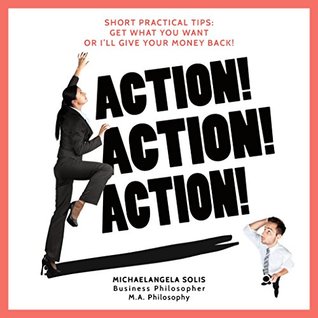 Read ACTION! ACTION! ACTION! Short Practical Tips: Get What You Want-Or I'll Give Your Money Back! - MichaelAngela Solis | ePub