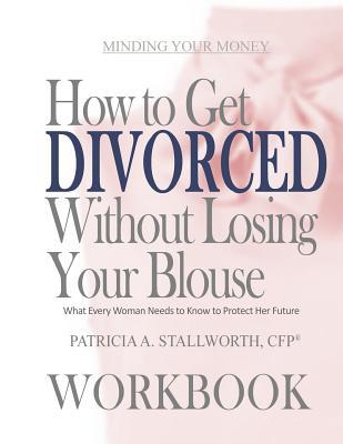 Read online How to Get Divorced Without Losing Your Blouse Workbook: What Every Woman Needs to Know to Protect Her Future - Patricia A Stallworth | PDF