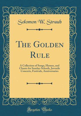 Download The Golden Rule: A Collection of Songs, Hymns, and Chants for Sunday-Schools, Juvenile Concerts, Festivals, Anniversaries (Classic Reprint) - Solomon W. Straub file in PDF