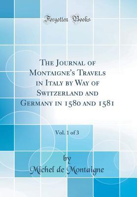 Read The Journal of Montaigne's Travels in Italy by Way of Switzerland and Germany in 1580 and 1581, Vol. 1 of 3 (Classic Reprint) - Michel de Montaigne file in PDF