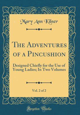 Read The Adventures of a Pincushion, Vol. 2 of 2: Designed Chiefly for the Use of Young Ladies; In Two Volumes (Classic Reprint) - Mary Ann Kilner | PDF