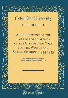 Read online Announcement of the College of Pharmacy of the City of New York for the Winter and Spring Sessions, 1934 1935: One Hundred and Fifth Session, Begins Monday, September 17, 1934 (Classic Reprint) - Columbia University | PDF