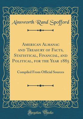 Read American Almanac and Treasury of Facts, Statistical, Financial, and Political, for the Year 1885: Compiled from Official Sources (Classic Reprint) - Ainsworth Rand Spofford file in ePub