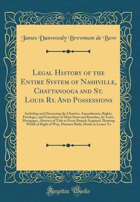 Read online Legal History of the Entire System of Nashville, Chattanooga and St. Louis Ry. and Possessions: Including and Discussing the Charters, Amendments, Rights, Privileges, and Franchises of Main Stem and Branches, By-Laws, Mortgages, Abstract of Title to Every - James Dunwoody Brownson De Bow file in ePub
