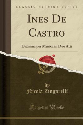 Read online Ines de Castro: Dramma Per Musica in Due Atti (Classic Reprint) - Nicola Zingarelli | ePub