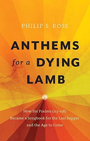 Download Anthems for a Dying Lamb: How Six Psalms (113-118) Became a Songbook for the Last Supper and the Age to Come - Philip S. Ross | PDF