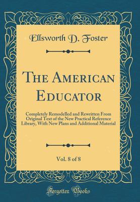 Read online The American Educator, Vol. 8 of 8: Completely Remodelled and Rewritten from Original Text of the New Practical Reference Library, with New Plans and Additional Material (Classic Reprint) - Ellsworth D. Foster file in PDF