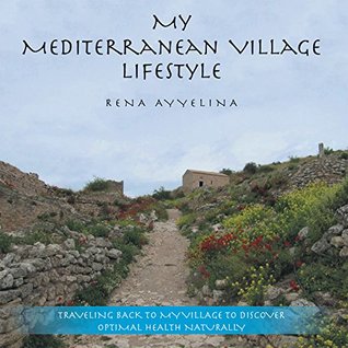 Download My Mediterranean Village Lifestyle: Traveling Back to My Village to Discover Optimal Health Naturally - Rena Ayyelina | ePub