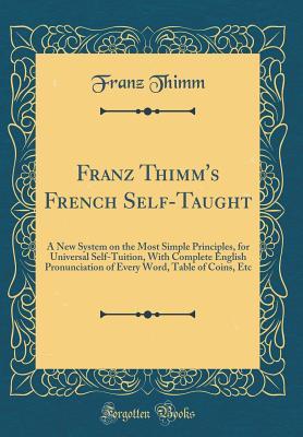 Read online Franz Thimm's French Self-Taught: A New System on the Most Simple Principles, for Universal Self-Tuition, with Complete English Pronunciation of Every Word, Table of Coins, Etc (Classic Reprint) - Franz Thimm | PDF