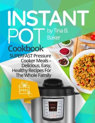 Download Instant Pot Cookbook: Superfast Pressure Cooker Meals - Delicious, Easy, Healthy Recipes for the Whole Family - Tina B. Baker | PDF