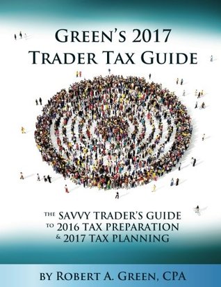 Read online Green's 2017 Trader Tax Guide: The Savvy Trader's Guide To 2016 Tax Preparation & 2017 Tax Planning - Mr. Robert A. Green file in ePub
