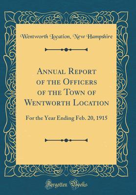 Read Annual Report of the Officers of the Town of Wentworth Location: For the Year Ending Feb. 20, 1915 (Classic Reprint) - Wentworth Location New Hampshire | PDF