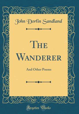 Read online The Wanderer: And Other Poems (Classic Reprint) - John Dorlin Sandland | PDF