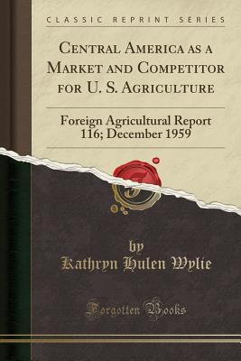 Download Central America as a Market and Competitor for U. S. Agriculture: Foreign Agricultural Report 116; December 1959 (Classic Reprint) - Kathryn Hulen Wylie | PDF