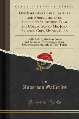 Download Fine Early American Furniture and Embellishments, Including Selections from the Collection of Mr. John Brenton Copp, Mystic, Conn: To Be Sold by Auction Friday and Saturday Afternoons, January Sixteenth, Seventeenth, at Two-Thirty (Classic Reprint) - Anderson Galleries | PDF