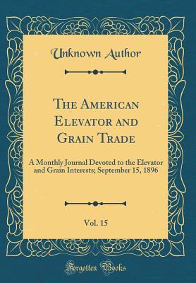 Download The American Elevator and Grain Trade, Vol. 15: A Monthly Journal Devoted to the Elevator and Grain Interests; September 15, 1896 (Classic Reprint) - Unknown file in PDF