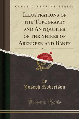 Download Illustrations of the Topography and Antiquities of the Shires of Aberdeen and Banff, Vol. 4 (Classic Reprint) - Joseph Robertson | ePub