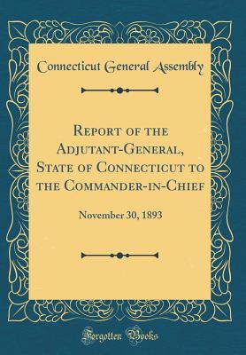 Read Report of the Adjutant-General, State of Connecticut to the Commander-In-Chief: November 30, 1893 (Classic Reprint) - Connecticut General Assembly file in PDF