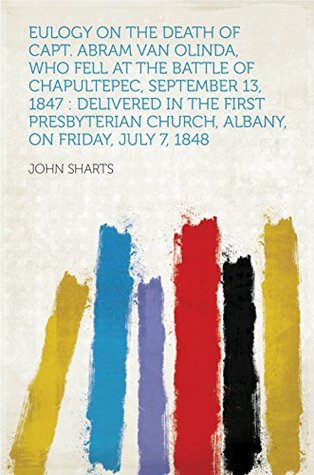 Download Eulogy on the Death of Capt. Abram Van Olinda, Who Fell at the Battle of Chapultepec, September 13, 1847 : Delivered in the First Presbyterian Church, Albany, on Friday, July 7, 1848 - John Sharts | PDF