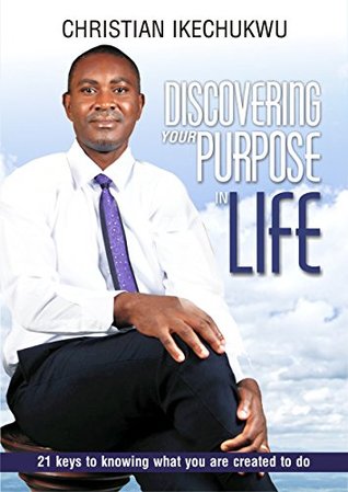 Read online DISCOVERING YOUR PURPOSE IN LIFE: 21 KEYS TO KNOWING WHAT YOU ARE CREATED TO DO - CHRISTIAN IKECHUKWU | ePub