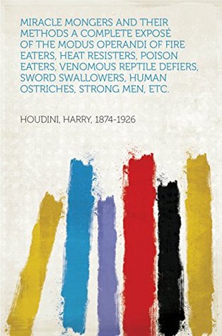 Download Miracle Mongers and Their Methods A Complete Exposé of the Modus Operandi of Fire Eaters, Heat Resisters, Poison Eaters, Venomous Reptile Defiers, Sword Swallowers, Human Ostriches, Strong Men, Etc. - Harry Houdini file in ePub