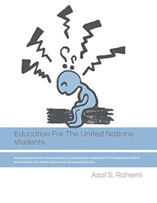 Read Education for the United Nations students: An investigation into the contemporary educational conditions of the displaced children protected by the united nations and a proposed solution - Asal S. Rahemi file in ePub
