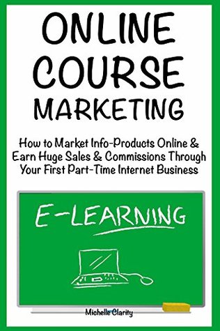 Read Online Course Marketing: How to Market Info-Products Online & Earn Huge Sales & Commissions Through Your First Part-Time Internet Business - Michelle Clarity | PDF