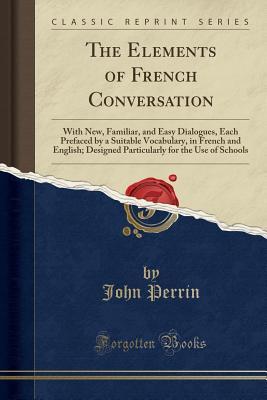 Read online The Elements of French Conversation: With New, Familiar, and Easy Dialogues, Each Prefaced by a Suitable Vocabulary, in French and English; Designed Particularly for the Use of Schools (Classic Reprint) - John Perrin | ePub