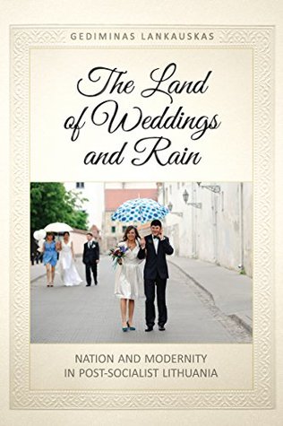 Read online The Land of Weddings and Rain: Nation and Modernity in Post-Socialist Lithuania (Anthropological Horizons) - Gediminas Lankauskas | ePub