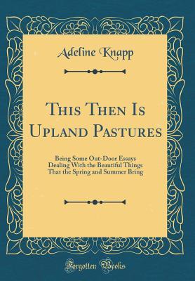 Read This Then Is Upland Pastures: Being Some Out-Door Essays Dealing with the Beautiful Things That the Spring and Summer Bring (Classic Reprint) - Adeline Knapp file in PDF