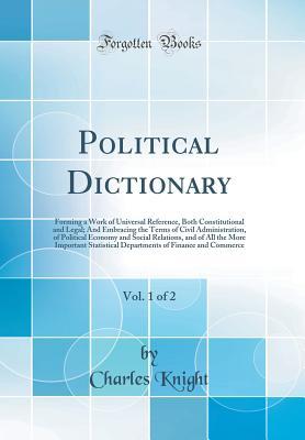 Download Political Dictionary, Vol. 1 of 2: Forming a Work of Universal Reference, Both Constitutional and Legal; And Embracing the Terms of Civil Administration, of Political Economy and Social Relations, and of All the More Important Statistical Departments of F - Charles Knight file in ePub