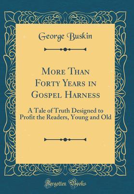 Read online More Than Forty Years in Gospel Harness: A Tale of Truth Designed to Profit the Readers, Young and Old (Classic Reprint) - George Buskin | PDF