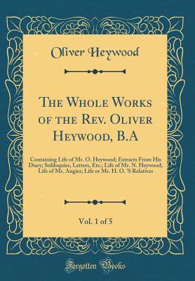 Download The Whole Works of the Rev. Oliver Heywood, B.A, Vol. 1 of 5: Containing Life of Mr. O. Heywood; Extracts from His Diary; Soliloquies, Letters, Etc.; Life of Mr. N. Heywood; Life of Mr. Angier; Life or Mr. H. O. 's Relatives (Classic Reprint) - Oliver Heywood file in ePub