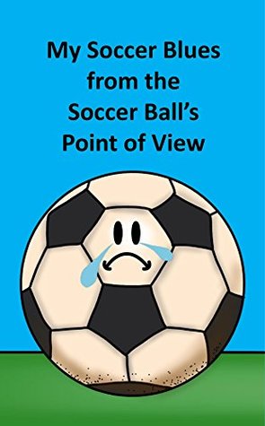 Read online My Soccer Blues from the Soccer Ball’s Point of View : The emotional life of a soccer ball from birth to retirement - Rich Linville file in ePub