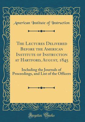 Read online The Lectures Delivered Before the American Institute of Instruction at Hartford, August, 1845: Including the Journals of Proceedings, and List of the Officers (Classic Reprint) - American Institute of Instruction | ePub