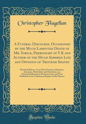 Read online A Funeral Discourse, Occasioned by the Much Lamented Death of Mr. Yorick, Prebendary of Y K and Author of the Much Admired Life and Opinions of Tristram Shandy: Preached Before a Very Mixed Society of Jemmies, Jessamies, Methodists and Christians, at a No - Christopher Flagellan | ePub