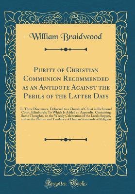 Read Purity of Christian Communion Recommended as an Antidote Against the Perils of the Latter Days: In Three Discourses, Delivered to a Church of Christ in Richmond Court, Edinburgh; To Which Is Added an Appendix, Containing Some Thoughts, on the Weekly Celeb - William Braidwood | ePub
