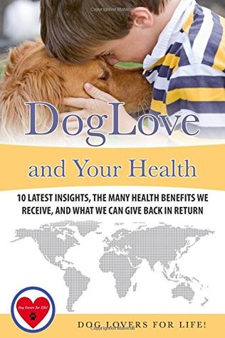 Read online Dog Love and Your Health: 10 Latest Insights, the Many Health Benefits We Receive, and What We Can Give Back in Return - Dog Lovers for Life! file in ePub